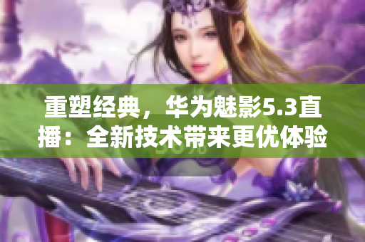 重塑經(jīng)典，華為魅影5.3直播：全新技術(shù)帶來更優(yōu)體驗
