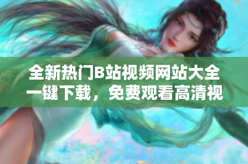 全新熱門B站視頻網(wǎng)站大全一鍵下載，免費觀看高清視頻資源