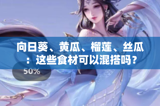向日葵、黃瓜、榴蓮、絲瓜：這些食材可以混搭嗎？