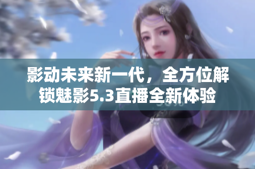 影動未來新一代，全方位解鎖魅影5.3直播全新體驗