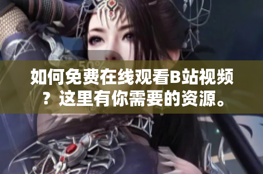如何免費在線觀看B站視頻？這里有你需要的資源。