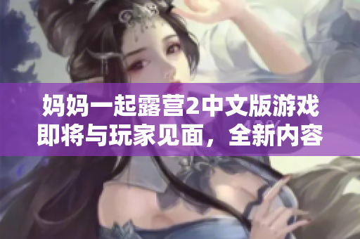 媽媽一起露營2中文版游戲即將與玩家見面，全新內(nèi)容等你來體驗!