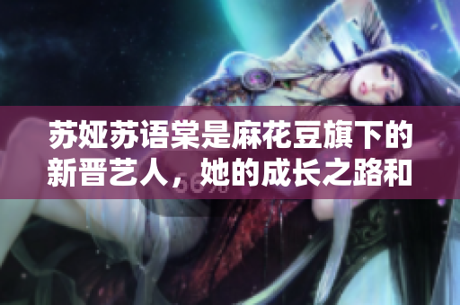 蘇婭蘇語棠是麻花豆旗下的新晉藝人，她的成長之路和音樂才華備受矚目