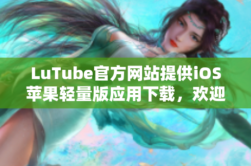 LuTube官方網(wǎng)站提供iOS蘋(píng)果輕量版應(yīng)用下載，歡迎體驗(yàn)！