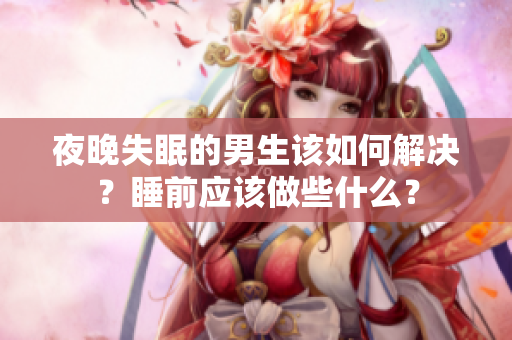 夜晚失眠的男生該如何解決？睡前應(yīng)該做些什么？