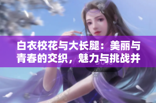 白衣?；ㄅc大長(zhǎng)腿：美麗與青春的交織，魅力與挑戰(zhàn)并存