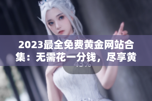 2023最全免費(fèi)黃金網(wǎng)站合集：無(wú)需花一分錢，盡享黃金信息、市場(chǎng)分析和投資指南