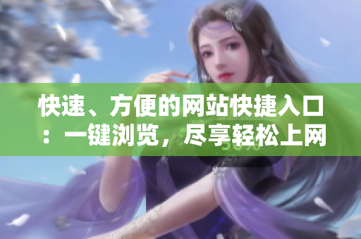 快速、方便的網(wǎng)站快捷入口：一鍵瀏覽，盡享輕松上網(wǎng)體驗(yàn)