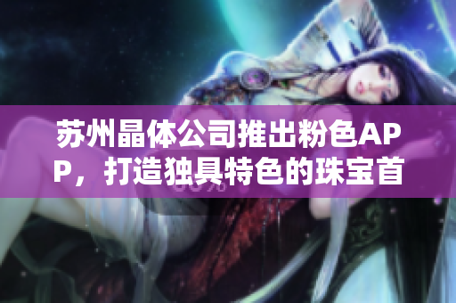 蘇州晶體公司推出粉色APP，打造獨(dú)具特色的珠寶首飾推薦平臺(tái)