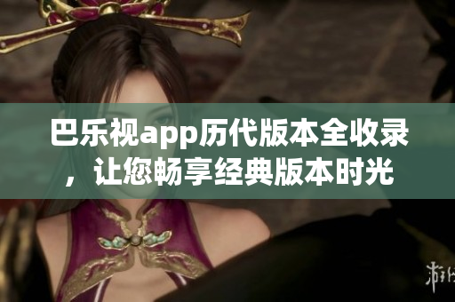 巴樂視app歷代版本全收錄，讓您暢享經(jīng)典版本時光