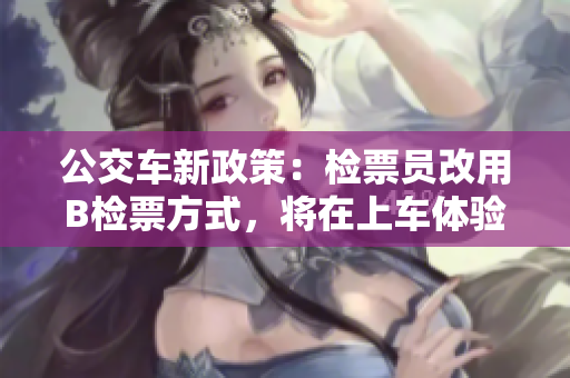 公交車新政策：檢票員改用B檢票方式，將在上車體驗(yàn)中有何不同？