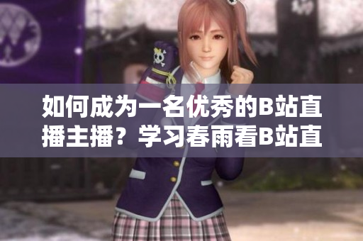 如何成為一名優(yōu)秀的B站直播主播？學習春雨看B站直播的秘訣