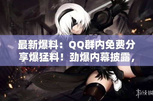 最新爆料：QQ群內(nèi)免費分享爆猛料！勁爆內(nèi)幕披露，瓜解精彩不容錯過！