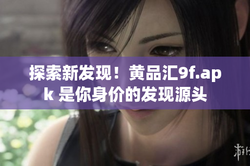 探索新發(fā)現(xiàn)！黃品匯9f.apk 是你身價(jià)的發(fā)現(xiàn)源頭