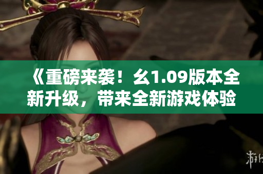 《重磅來(lái)襲！幺1.09版本全新升級(jí)，帶來(lái)全新游戲體驗(yàn)！》