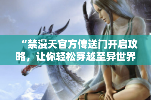 “禁漫天官方傳送門(mén)開(kāi)啟攻略，讓你輕松穿越至異世界”