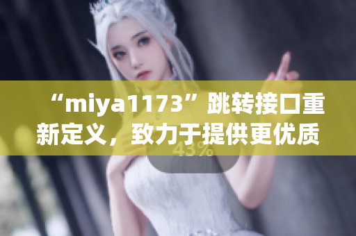 “miya1173”跳轉(zhuǎn)接口重新定義，致力于提供更優(yōu)質(zhì)的跳轉(zhuǎn)服務(wù)