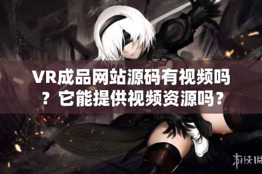 VR成品網(wǎng)站源碼有視頻嗎？它能提供視頻資源嗎？