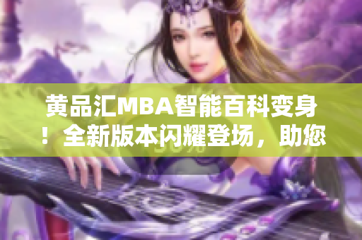 黃品匯MBA智能百科變身！全新版本閃耀登場(chǎng)，助您開(kāi)啟智慧商道
