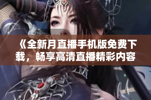 《全新月直播手機(jī)版免費(fèi)下載，暢享高清直播精彩內(nèi)容，官網(wǎng)專(zhuān)屬特權(quán)搶先體驗(yàn)！》