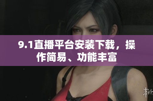 9.1直播平臺(tái)安裝下載，操作簡(jiǎn)易、功能豐富