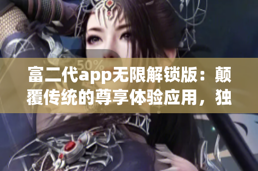 富二代app無限解鎖版：顛覆傳統(tǒng)的尊享體驗應用，獨具特色功能全面升級