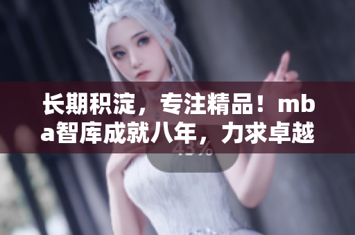 長期積淀，專注精品！mba智庫成就八年，力求卓越