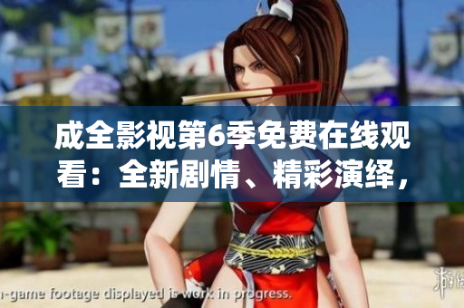 成全影視第6季免費在線觀看：全新劇情、精彩演繹，精彩不容錯過！