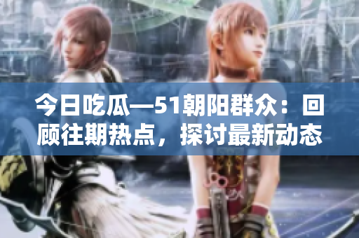 今日吃瓜—51朝陽群眾：回顧往期熱點，探討最新動態(tài)
