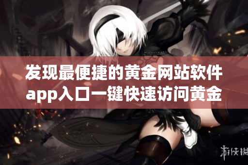 發(fā)現(xiàn)最便捷的黃金網(wǎng)站軟件app入口一鍵快速訪問黃金交易平臺