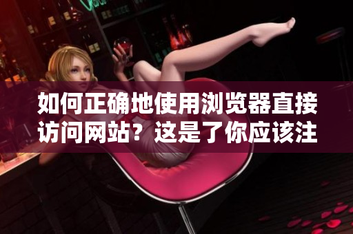 如何正確地使用瀏覽器直接訪問網(wǎng)站？這是了你應該注意的事項。