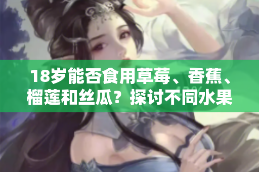 18歲能否食用草莓、香蕉、榴蓮和絲瓜？探討不同水果對青少年的影響