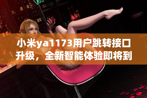 小米ya1173用戶跳轉接口升級，全新智能體驗即將到來