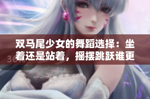 雙馬尾少女的舞蹈選擇：坐著還是站著，搖擺跳躍誰更重要？