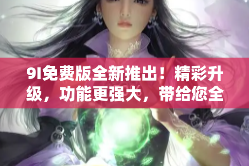 9I免費(fèi)版全新推出！精彩升級(jí)，功能更強(qiáng)大，帶給您全新體驗(yàn)！