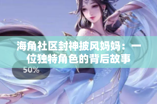 海角社區(qū)封神披風(fēng)媽媽：一位獨(dú)特角色的背后故事
