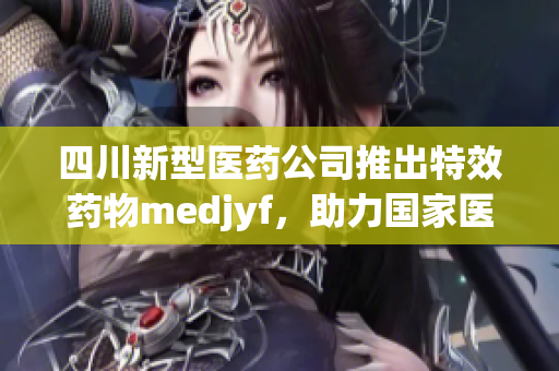 四川新型醫(yī)藥公司推出特效藥物medjyf，助力國(guó)家醫(yī)療事業(yè)發(fā)展