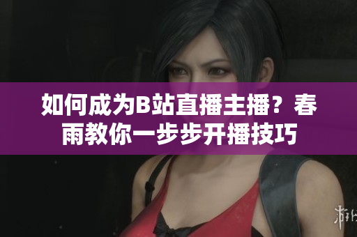 如何成為B站直播主播？春雨教你一步步開播技巧