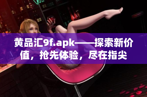 黃品匯9f.apk——探索新價(jià)值，搶先體驗(yàn)，盡在指尖
