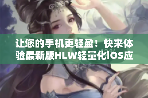 讓您的手機(jī)更輕盈！快來體驗(yàn)最新版HLW輕量化iOS應(yīng)用程序，為您帶來更順暢的下載體驗(yàn)