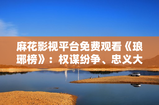 麻花影視平臺(tái)免費(fèi)觀看《瑯琊榜》：權(quán)謀紛爭(zhēng)、忠義大家園