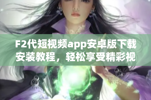 F2代短視頻app安卓版下載安裝教程，輕松享受精彩視頻創(chuàng)作稱霸短視頻平臺(tái)