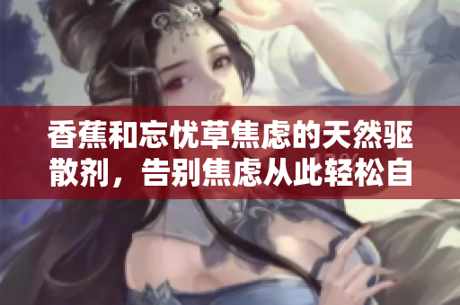 香蕉和忘憂草焦慮的天然驅(qū)散劑，告別焦慮從此輕松自在