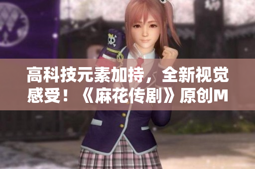 高科技元素加持，全新視覺(jué)感受！《麻花傳劇》原創(chuàng)MV精彩在線賞析