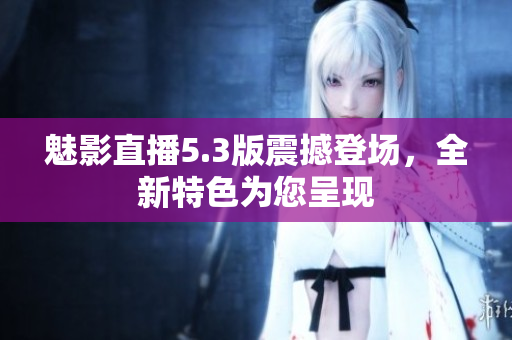 魅影直播5.3版震撼登場，全新特色為您呈現(xiàn)