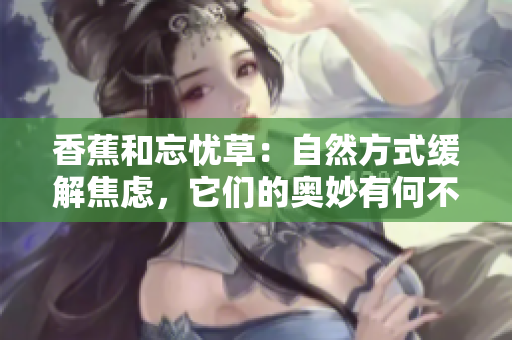 香蕉和忘憂草：自然方式緩解焦慮，它們的奧妙有何不同？