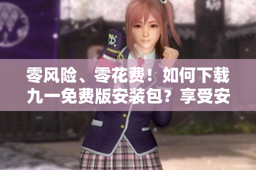 零風(fēng)險(xiǎn)、零花費(fèi)！如何下載九一免費(fèi)版安裝包？享受安全、免費(fèi)、便捷地下載體驗(yàn)