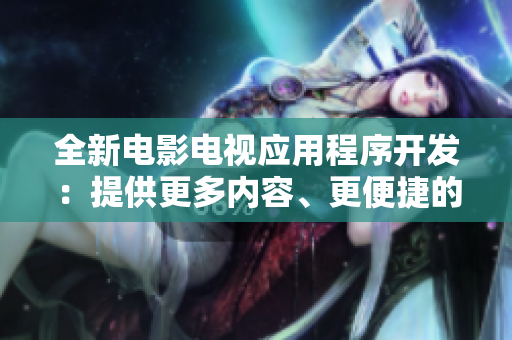 全新電影電視應(yīng)用程序開(kāi)發(fā)：提供更多內(nèi)容、更便捷的觀影體驗(yàn)