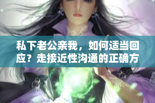 私下老公親我，如何適當(dāng)回應(yīng)？走接近性溝通的正確方式