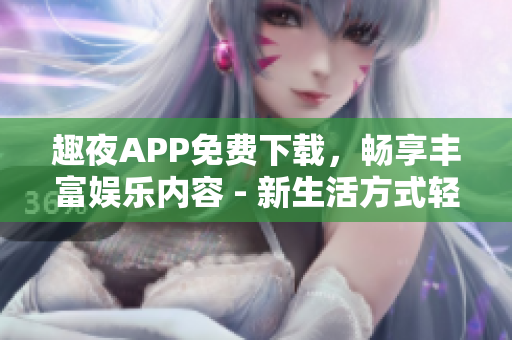 趣夜APP免費(fèi)下載，暢享豐富娛樂內(nèi)容 - 新生活方式輕松體驗(yàn)